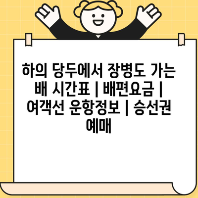 하의 당두에서 장병도 가는 배 시간표 | 배편요금 | 여객선 운항정보 | 승선권 예매