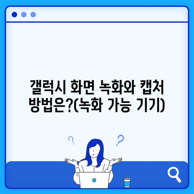 갤럭시 화면 녹화와 캡처 방법은?(녹화 가능 기기)