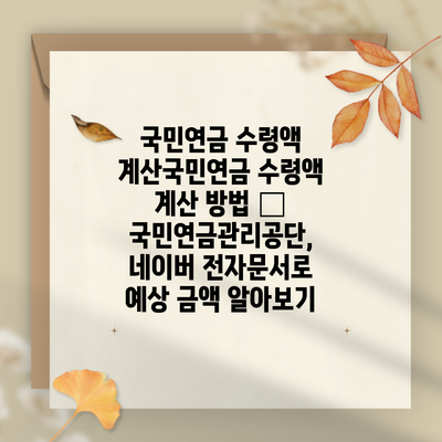 국민연금 수령액 계산국민연금 수령액 계산 방법 – 국민연금관리공단, 네이버 전자문서로 예상 금액 알아보기