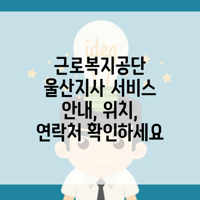 근로복지공단 울산지사 서비스 안내, 위치, 연락처 확인하세요