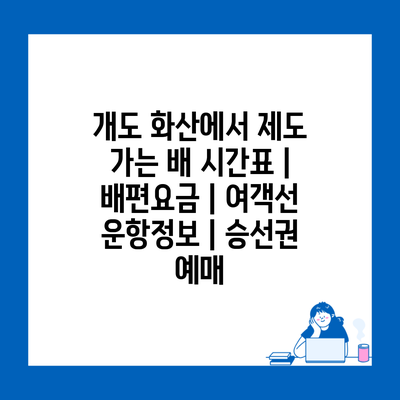 개도 화산에서 제도 가는 배 시간표 | 배편요금 | 여객선 운항정보 | 승선권 예매