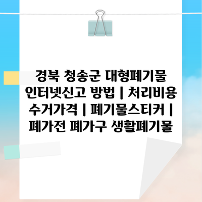 경북 청송군 대형폐기물 인터넷신고 방법 | 처리비용 수거가격 | 폐기물스티커 | 폐가전 폐가구 생활폐기물