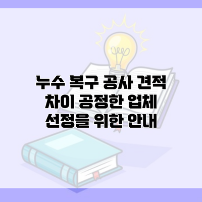 누수 복구 공사 견적 차이 공정한 업체 선정을 위한 안내