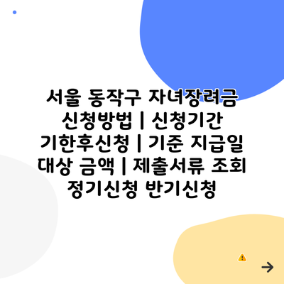 서울 동작구 자녀장려금 신청방법 | 신청기간 기한후신청 | 기준 지급일 대상 금액 | 제출서류 조회 정기신청 반기신청