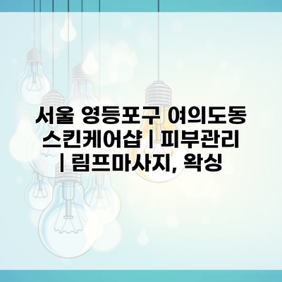 서울 영등포구 여의도동 스킨케어샵 | 피부관리 | 림프마사지, 왁싱