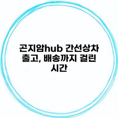 곤지암hub 간선상차 출고, 배송까지 걸린 시간