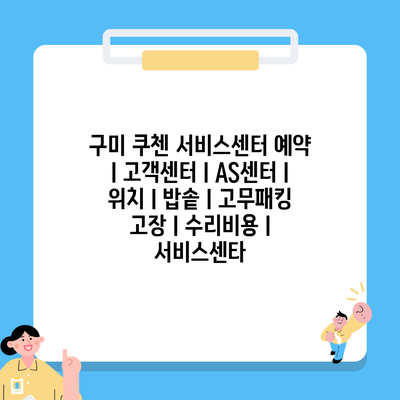 구미 쿠첸 서비스센터 예약 l 고객센터 l AS센터 l 위치 l 밥솥 l 고무패킹 고장 l 수리비용 l 서비스센타