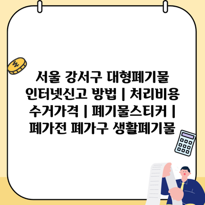 서울 강서구 대형폐기물 인터넷신고 방법 | 처리비용 수거가격 | 폐기물스티커 | 폐가전 폐가구 생활폐기물