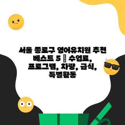 서울 종로구 영어유치원 추천 베스트 5 | 수업료, 프로그램, 차량, 급식, 특별활동