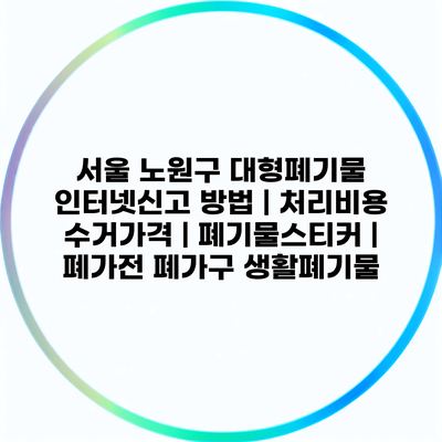 서울 노원구 대형폐기물 인터넷신고 방법 | 처리비용 수거가격 | 폐기물스티커 | 폐가전 폐가구 생활폐기물