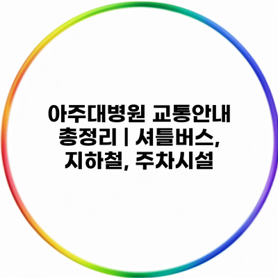 아주대병원 교통안내 총정리 | 셔틀버스, 지하철, 주차시설