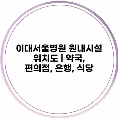 이대서울병원 원내시설 위치도 | 약국, 편의점, 은행, 식당