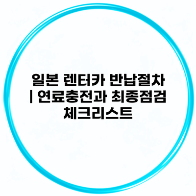 일본 렌터카 반납절차 | 연료충전과 최종점검 체크리스트