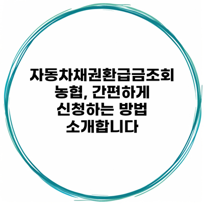 자동차채권환급금조회 농협, 간편하게 신청하는 방법 소개합니다