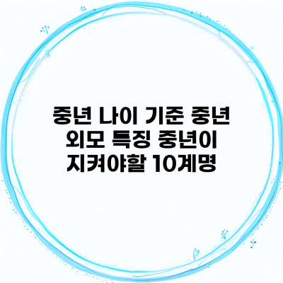 중년 나이 기준 중년 외모 특징 중년이 지켜야할 10계명