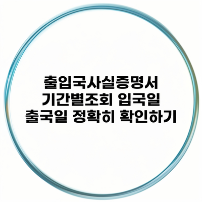 출입국사실증명서 기간별조회 입국일 출국일 정확히 확인하기