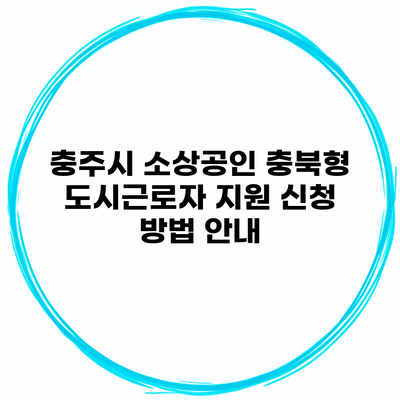 충주시 소상공인 충북형 도시근로자 지원 신청 방법 안내