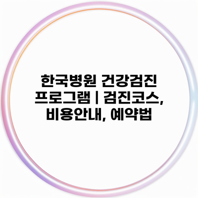 한국병원 건강검진 프로그램 | 검진코스, 비용안내, 예약법