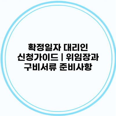 확정일자 대리인 신청가이드 | 위임장과 구비서류 준비사항