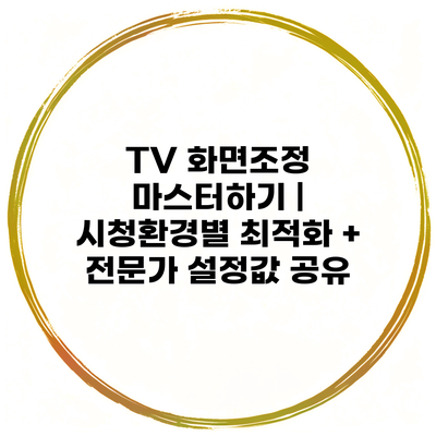 TV 화면조정 마스터하기 | 시청환경별 최적화 + 전문가 설정값 공유