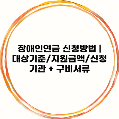 장애인연금 신청방법 | 대상기준/지원금액/신청기관 + 구비서류