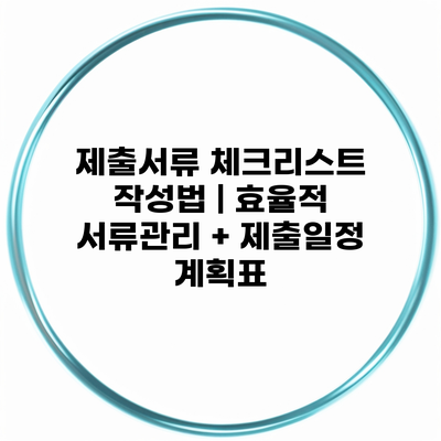 제출서류 체크리스트 작성법 | 효율적 서류관리 + 제출일정 계획표