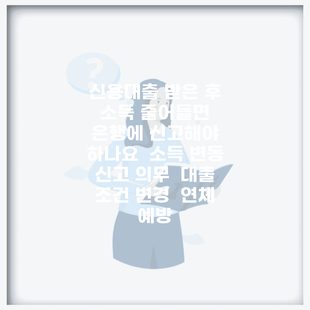 신용대출 받은 후 소득 줄어들면 은행에 신고해야 하나요 | 소득 변동 | 신고 의무 | 대출 조건 변경 | 연체 예방