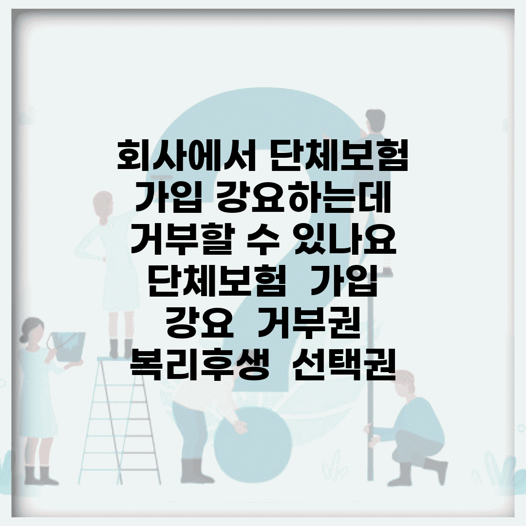회사에서 단체보험 가입 강요하는데 거부할 수 있나요 | 단체보험 | 가입 강요 | 거부권 | 복리후생 | 선택권