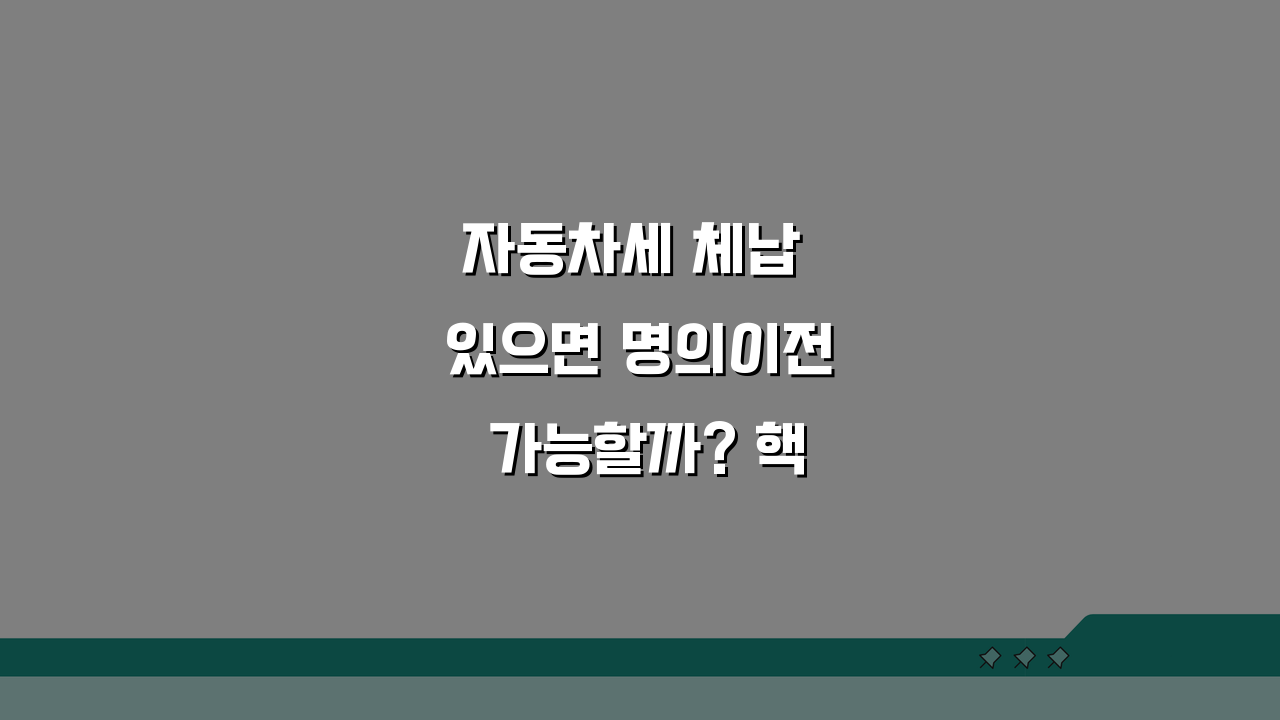 자동차세 체납 있으면 명의이전 가능할까? 핵심 정보 5가지
